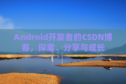 Android开发者的CSDN博客，探索、分享与成长